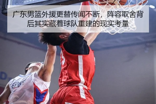 广东男篮外援更替传闻不断，阵容取舍背后其实藏着球队重建的现实考量